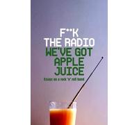 F**k The Radio, We've Got Apple Juice: Essays on a Rock 'n' Roll Band