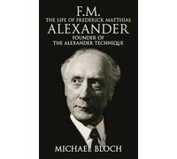F.M.: The Life Of Frederick Matthias Alexander: Founder of the Alexander Technique