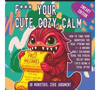 F*** Your Cute Cozy Calm: How to Tame Your Monsters the Real F*cking Way - A Sweary Colouring Book for Stress Relief When Life's Being a Total B*tch