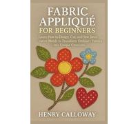 Fabric Appliqué for Beginners: Learn How to Design, Cut, and Sew Decorative Motifs to Transform Ordinary Fabrics into Unique Creations