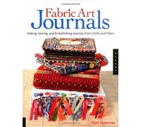 Fabric Art Journals: Making, Sewing, and Embellishing Journals from Cloth and Fibers