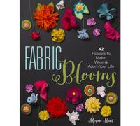 Fabric Blooms: 42 Flowers to Make, Wear & Adorn Your Life