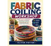 FABRIC COILING WORKSHOP: Explore Traditional and Modern Techniques for Designing Unique Fiber Creations, Functional Crafts, and Artistic Home Accents