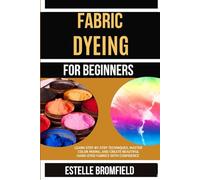 FABRIC DYEING FOR BEGINNERS: Learn Step-by-Step Techniques, Master Color Mixing, and Create Beautiful Hand-Dyed Fabrics with Confidence