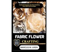 FABRIC FLOWER CRAFTING: Handmade Bouquets, Hair Clips & Wedding Decor With Profit Strategies