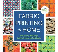 Fabric Printing at Home: Quick and Easy Fabric Design Using Fresh Produce and Found Objects - Includes Print Blocks, Textures, Stencils, Resists, and More