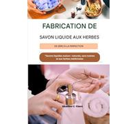 Fabrication de savon liquide aux herbes - De zéro à la perfection: Savons liquides maison : naturels, sans toxines et aux herbes médicinales