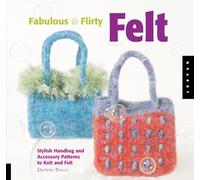Fabulous and Flirty Felt: Stylish Handbag and Accessory Patterns to Knit and Felt