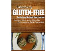 Fabulously Gluten-Free - Vegetarian and Weeknight Dinners Cookbook: Yummy Gluten-Free Ideas for Celiac Disease and Gluten Sensitivity
