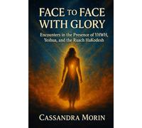 FACE TO FACE WITH GLORY: Encounters in the Presence of YHWH, Yeshua, and the Ruach HaKodesh