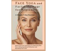 Face Yoga and Facial Massage for Beginners: A Simple 7-Day Routine: Daily Facial Care Techniques for Improving Skin Tone, Enhancing Natural Definition, and Smoothing Fine Lines