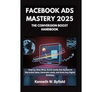 FACEBOOK ADS MASTERY 2025:THE CONVERSION BOOST HANDBOOK: A Step-by-Step Meta, Social media Ads System to Skyrocket Sales, Generate Leads, and Grow Any Digital Business