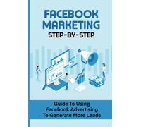 Facebook Marketing Step-By-Step: Guide To Using Facebook Advertising To Generate More Leads