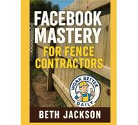 FACEBOOK MASTERY FOR FENCE & CONTRACTOR BUSINESSES: Grow Your Business Using Only Your Phone - No Ads Needed