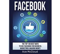 Facebook: The Top 100 Best Ways To Use Facebook For Business, Marketing, & Making Money (Social Media Facebook Business Online Marketing)