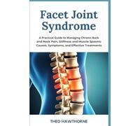 Facet Joint Syndrome: A Practical Guide to Managing Chronic Back and Neck Pain, Stiffness, and Muscle Spasms: Causes, Symptoms, and Effective Treatments