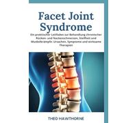 Facet Joint Syndrome: Ein praktischer Leitfaden zur Behandlung chronischer Rücken- und Nackenschmerzen, Steifheit und Muskelkrämpfe: Ursachen, Symptome und wirksame Therapien