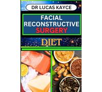 FACIAL RECONSTRUCTIVE SURGERY DIET: Proven Surgical Techniques And Revitalizing Your Appearance For Face Transformation And Empowering Confidence