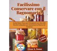 Facilissimo Conservare con il Bagnomaria: Guida Passo-Passo per Principianti con oltre 150 Ricette Collaudate per Aumentare la Fiducia nel Conserve