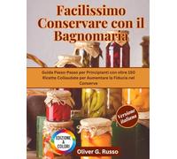 Facilissimo Conservare con il Bagnomaria: Guida Passo-Passo per Principianti con oltre 150 Ricette Collaudate per Aumentare la Fiducia nel Conserve