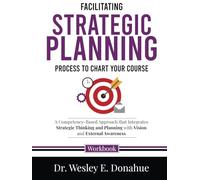 Facilitating Strategic Planning: Process to Chart Your Course: A Competency-Based Approach that Integrates Strategic Thinking and Planning with Vision ... Workbooks for Structured Learning)
