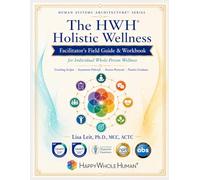 Facilitating the Happy Whole Human®: The HWH® Practitioner Workbook & Facilitation Field Guide for Individual Whole-Person Wellness (The Human Systems Architecture™ Series)