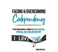 Facing and Overcoming Codependency: From Being Needy & Clingy to Having Amazing, Authentic, and Loving Relationships (Breaking Free from Toxic Relationships)