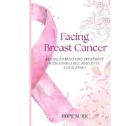 Facing Breast Cancer: A Guide to Beginning Treatment with Knowledge, Positivity and Support