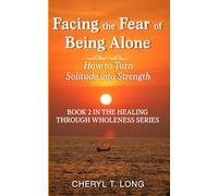 Facing the Fear of Being Alone How to Turn Solitude into Strength: Book 2 In the Healing Through Wholeness Series