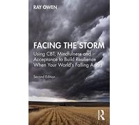Facing the Storm : Using CBT, Mindfulness and Acceptance to Build Resilience When Your World's Falling Apart