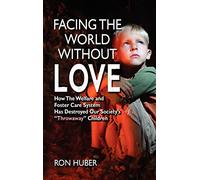 Facing the World Without Love, How the Welfare and Foster Care System Has Destroyed Our Society's Throwaway Children