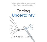 Facing Uncertainty: A Practical Guide to Navigating Your Future Using Scenarios