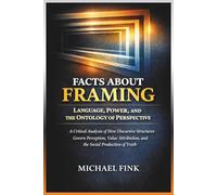 Facts About Framing: Language, Power, and the Ontology of Perspective: A Critical Analysis of How Discursive Structures Govern Perception, Value Attribution, and the Social Production of Truth
