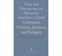 Facts and Documents on Alexander Hamilton's Death: Comments, Orations, Sermons, and Eulogies