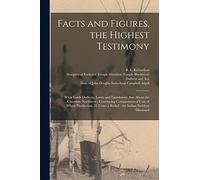 Facts and Figures, the Highest Testimony [microform]: What Lords Dufferin, Lorne and Lansdowne, Say About the Canadian Northwest: Convincing ... Cents a Bushel: the Indian Problem Discussed
