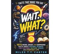 Facts That Make You Say “Wait, What?”: 1572 Weird, Smart, and Surprising Facts About History, Science, Pop Culture, Nature, Space, and Everyday Life