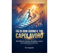 Fai di Ogni Giorno il Tuo Capolavoro: 365 pillole di mindset, disciplina e azione per trasformare la tua vita. Un viaggio in 12 tappe per scalare il tuo futuro. Un anno di evoluzione e leadership.