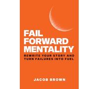Fail Forward Mentality: Rewrite Your Story And Turn Failures Into Fuel