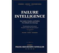 FAILURE INTELLIGENCE: How Leaders, Founders, and Builders Turn Setbacks Into Advantage