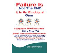 Failure Is Not The END It Is An Emotional Gym : Complete Workout Plan On How To Build Your Emotional Muscle And Burning Down Anxiety To Become Emotionally Stronger, More Confident and Less Reactive