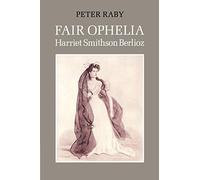 Fair Ophelia: A Life of Harriet Smithson Berlioz