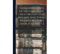 Fairbairn's Crests Of The Families Of Great Britain And Ireland, And Their Kindred In Other Lands, Volumes 1-2