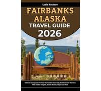 Fairbanks Alaska Travel Guide 2026: Ultimate Companion To Tour The Golden Heart City And Its Arctic Wonders With Insider Insights, Scenic Routes, Maps ... TRAVEL COMPANIONS TO EXPLORE WITH IN 2026)