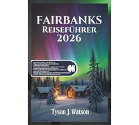 Fairbanks Reiseführer 2026: Entdecken Sie die Wunder Alaskas im Landesinneren mit interaktiven Karten, Geheimnissen der Nordlichter, Abenteuern am ... (The Ultimate Travel Companion (German))