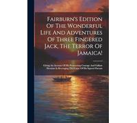 Fairburn's Edition Of The Wonderful Life And Adventures Of Three Fingered Jack, The Terror Of Jamaica!: Giving An Account Of His Persevering Courage ... In Revenging The Cause Of His Injured Parents
