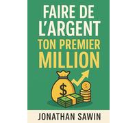 FAIRE DE L`ARGENT: TON PREMIER MILLION- LA MÉTHODE SAWIN POUR TRANSFORMER TON MENTAL EN CAPITAL