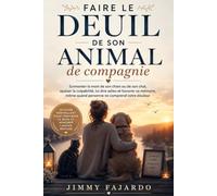 Faire le deuil de son animal de compagnie: Surmonter la mort de son chien ou de son chat, apaiser la culpabilité, lui dire adieu et honorer sa mémoire, même quand personne ne comprend votre douleur