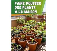 Faire pousser des plants à la maison: Le guide complet de la culture des semis : instructions étape par étape, conseils et erreurs à éviter pour obtenir des plantes fortes et saines