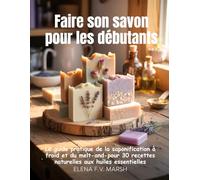 Faire son savon pour les débutants: Le guide pratique de la saponification à froid et du melt-and-pour 30 recettes naturelles aux huiles essentielles