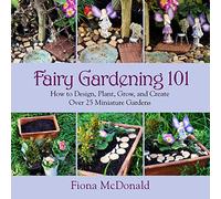 Fairy Gardening 101: How to Design, Plant, Grow, and Create Over 25 Miniature Gardens
